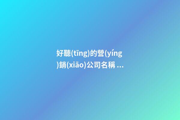 好聽(tīng)的營(yíng)銷(xiāo)公司名稱 適合營(yíng)銷(xiāo)公司的名字